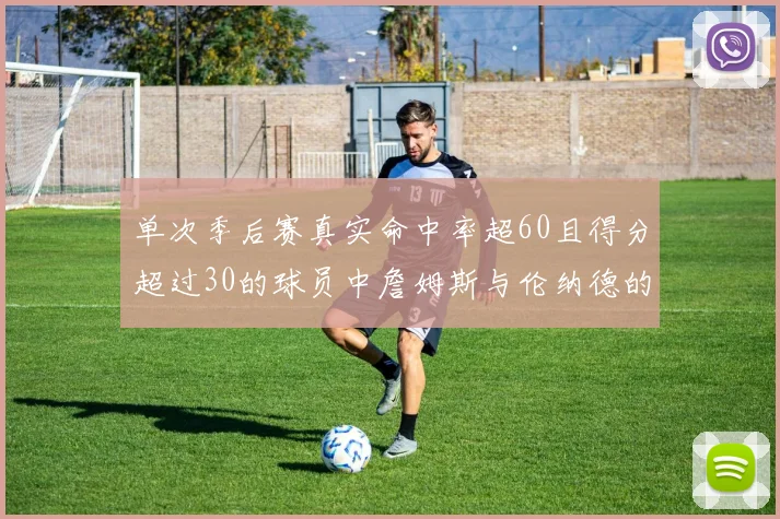 单次季后赛真实命中率超60且得分超过30的球员中詹姆斯与伦纳德的传奇表现