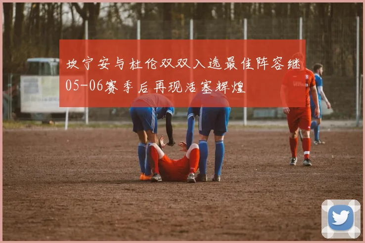 坎宁安与杜伦双双入选最佳阵容继05-06赛季后再现活塞辉煌