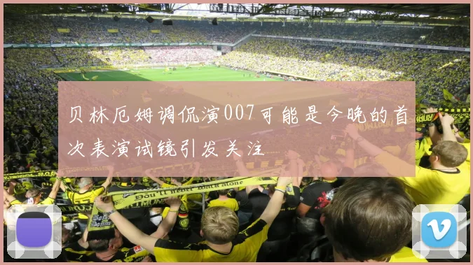 贝林厄姆调侃演007可能是今晚的首次表演试镜引发关注