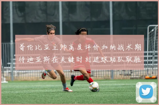 哥伦比亚主帅高度评价加纳战术期待迪亚斯在关键时刻进球助队取胜