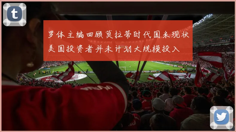 罗体主编回顾莫拉蒂时代国米现状美国投资者并未计划大规模投入