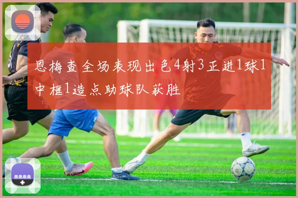 恩梅查全场表现出色4射3正进1球1中框1造点助球队获胜