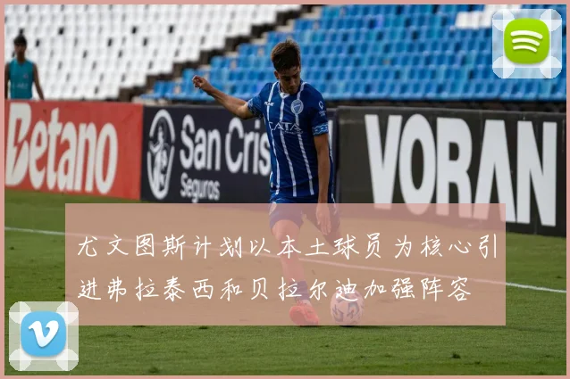 尤文图斯计划以本土球员为核心引进弗拉泰西和贝拉尔迪加强阵容