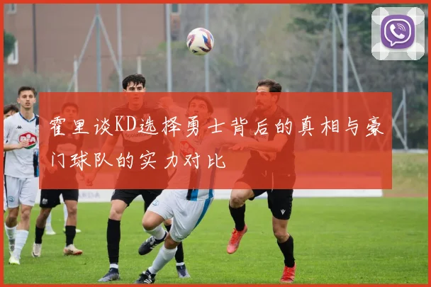 霍里谈KD选择勇士背后的真相与豪门球队的实力对比
