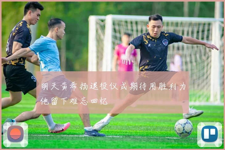 明天黄希扬退役仪式期待用胜利为他留下难忘回忆