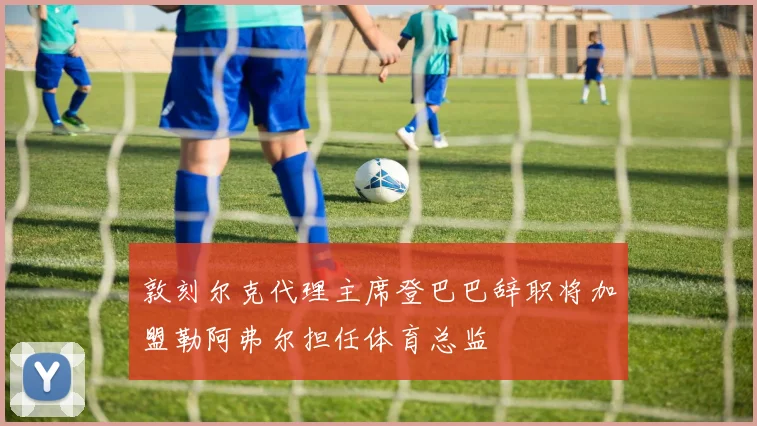敦刻尔克代理主席登巴巴辞职将加盟勒阿弗尔担任体育总监