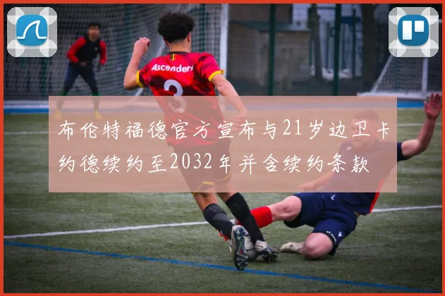 布伦特福德官方宣布与21岁边卫卡约德续约至2032年并含续约条款