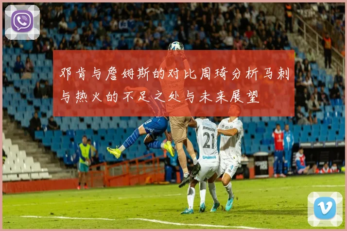 邓肯与詹姆斯的对比周琦分析马刺与热火的不足之处与未来展望