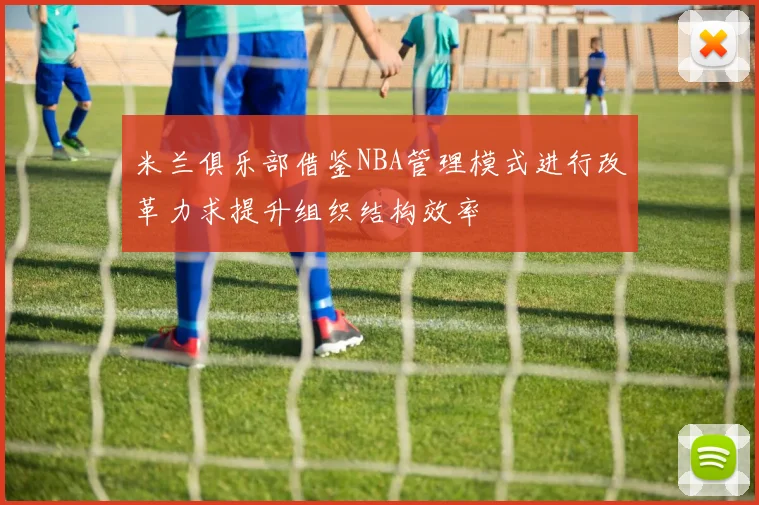 米兰俱乐部借鉴NBA管理模式进行改革力求提升组织结构效率