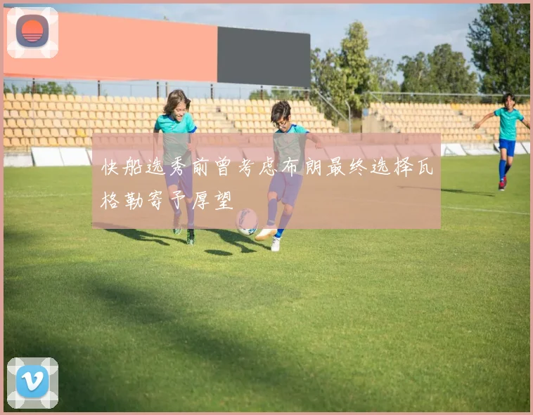 快船选秀前曾考虑布朗最终选择瓦格勒寄予厚望