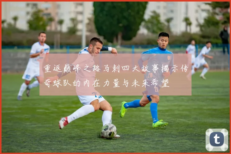 重返巅峰之路马刺四大故事揭示传奇球队的内在力量与未来希望