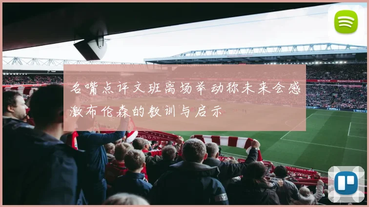 名嘴点评文班离场举动称未来会感激布伦森的教训与启示
