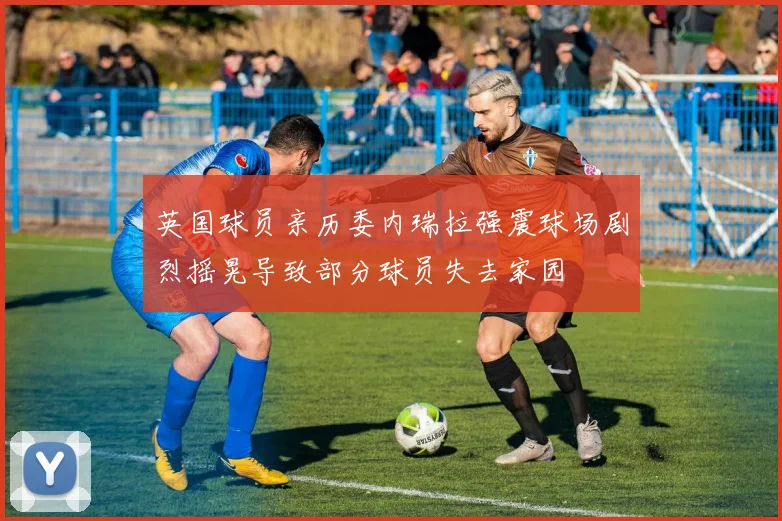 英国球员亲历委内瑞拉强震球场剧烈摇晃导致部分球员失去家园