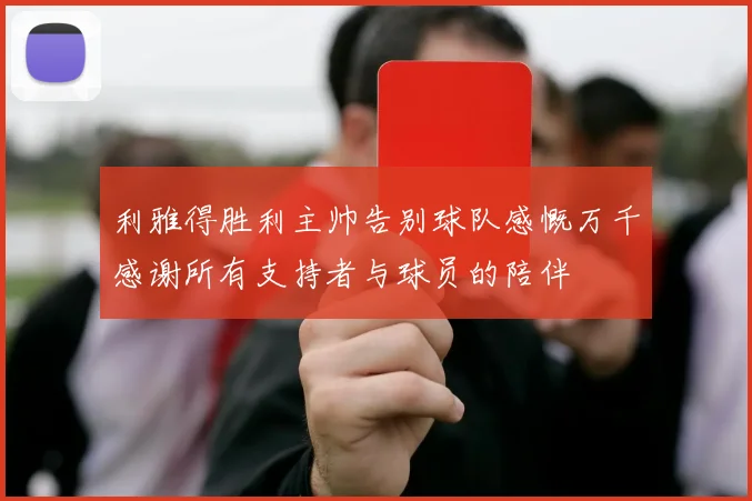 利雅得胜利主帅告别球队感慨万千感谢所有支持者与球员的陪伴