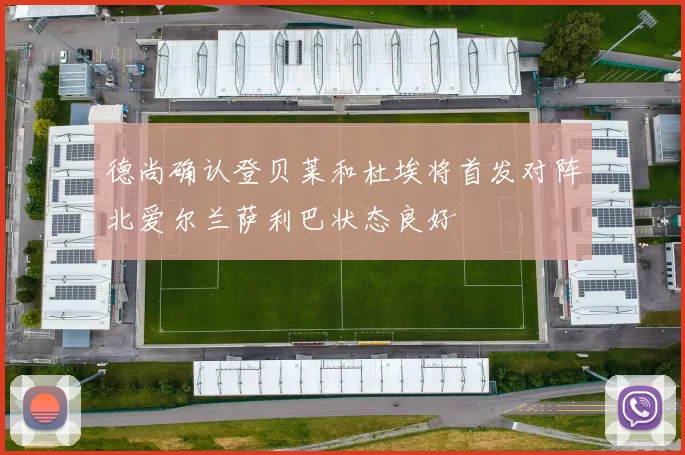 德尚确认登贝莱和杜埃将首发对阵北爱尔兰萨利巴状态良好