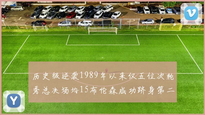 历史级逆袭1989年以来仅五位次轮秀总决场均15布伦森成功跻身第二位