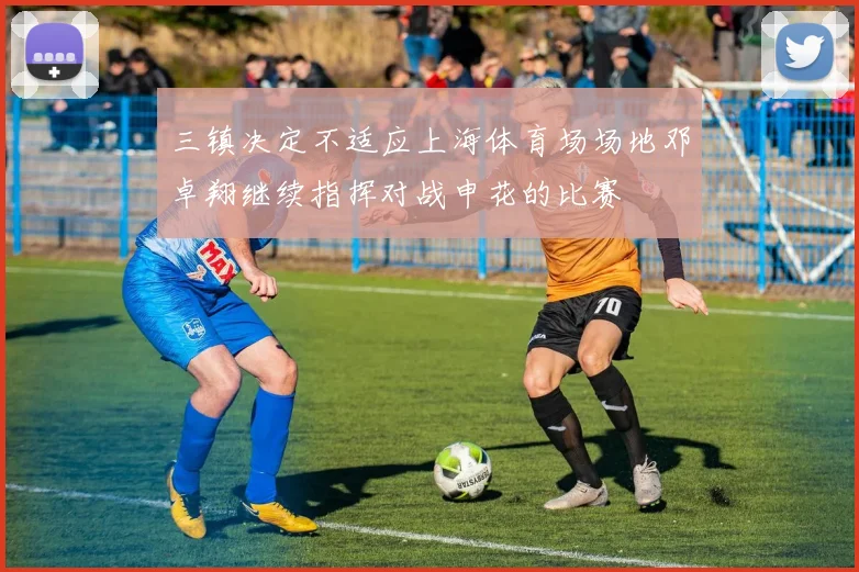 三镇决定不适应上海体育场场地邓卓翔继续指挥对战申花的比赛