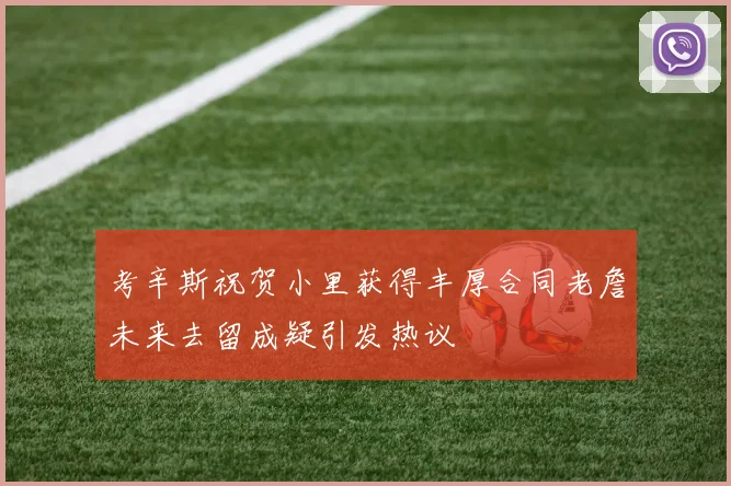 考辛斯祝贺小里获得丰厚合同老詹未来去留成疑引发热议