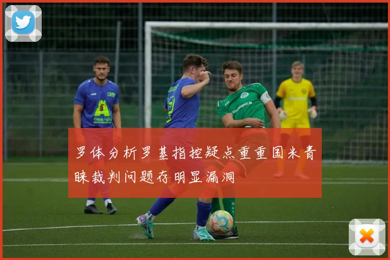 罗体分析罗基指控疑点重重国米青睐裁判问题存明显漏洞