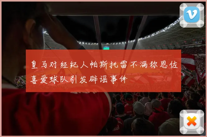 皇马对经纪人帕斯托雷不满称恩佐喜爱球队引发辟谣事件