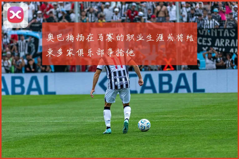 奥巴梅扬在马赛的职业生涯或将结束多家俱乐部争抢他