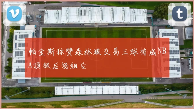 帕金斯称赞森林狼交易三球将成NBA顶级后场组合