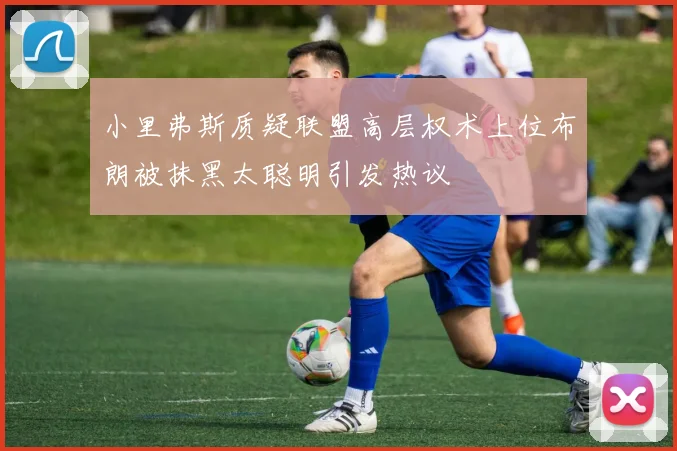 小里弗斯质疑联盟高层权术上位布朗被抹黑太聪明引发热议